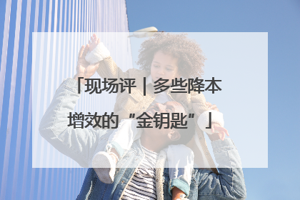 现场评｜多些降本增效的“金钥匙”