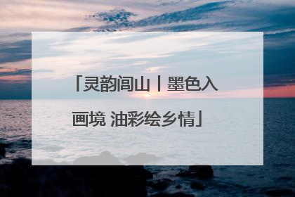 灵韵闾山丨墨色入画境 油彩绘乡情