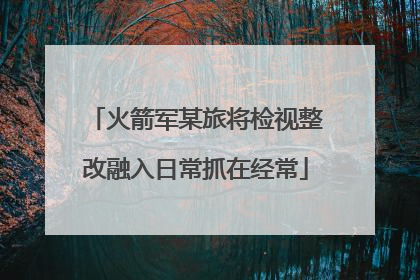 火箭军某旅将检视整改融入日常抓在经常