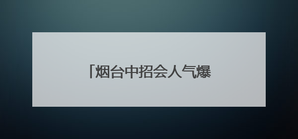 烟台中招会人气爆棚！校长也来了，家长直呼收获大