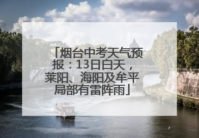烟台中考天气预报：13日白天，莱阳、海阳及牟平局部有雷阵雨