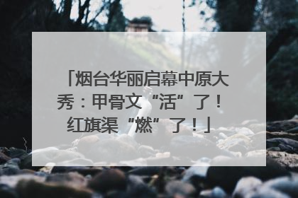 烟台华丽启幕中原大秀：甲骨文“活”了！红旗渠“燃”了！