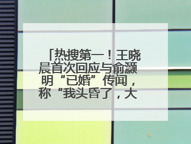 热搜第一！王晓晨首次回应与俞灏明“已婚”传闻，称“我头昏了，大家开心就好”
