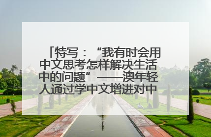 特写：“我有时会用中文思考怎样解决生活中的问题”——澳年轻人通过学中文增进对中华文化的理解
