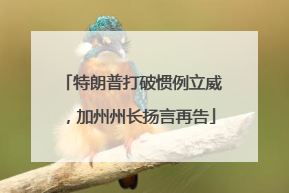 特朗普打破惯例立威，加州州长扬言再告