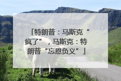 特朗普：马斯克“疯了”，马斯克：特朗普“忘恩负义”