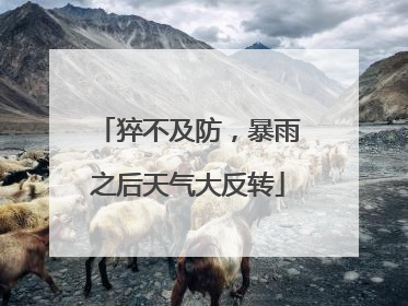 猝不及防，暴雨之后天气大反转