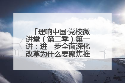 理响中国·党校微讲堂（第二季）第一讲：进一步全面深化改革为什么要聚焦推进中国式现代化