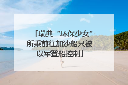 瑞典“环保少女”所乘前往加沙船只被以军登船控制