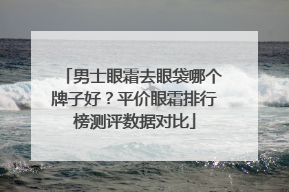 男士眼霜去眼袋哪个牌子好？平价眼霜排行榜测评数据对比