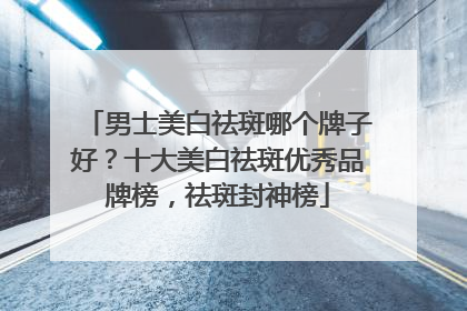 男士美白祛斑哪个牌子好？十大美白祛斑优秀品牌榜，祛斑封神榜