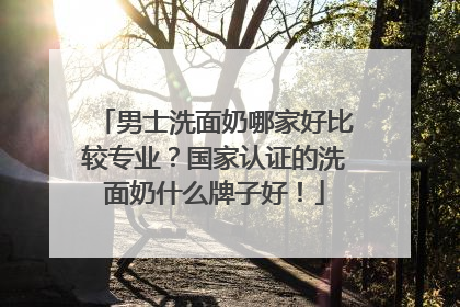 男士洗面奶哪家好比较专业？国家认证的洗面奶什么牌子好！