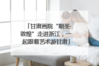 甘肃画院“朝圣·敦煌”走进浙江，一起跟着艺术游甘肃