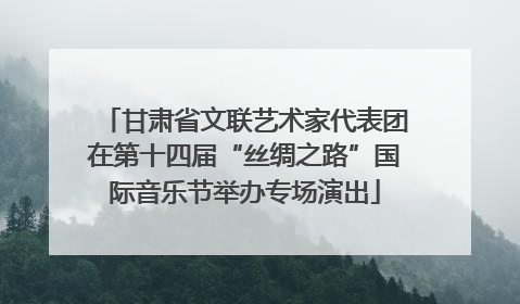 甘肃省文联艺术家代表团在第十四届“丝绸之路”国际音乐节举办专场演出