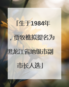 生于1984年，贾牧樵拟提名为黑龙江省地级市副市长人选