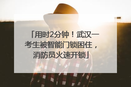用时2分钟！武汉一考生被智能门锁困住，消防员火速开锁