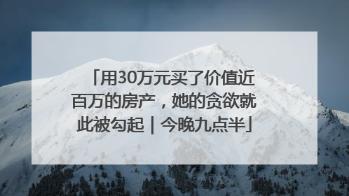 用30万元买了价值近百万的房产，她的贪欲就此被勾起｜今晚九点半