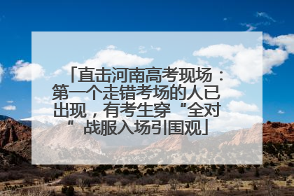 直击河南高考现场：第一个走错考场的人已出现，有考生穿“全对”战服入场引围观