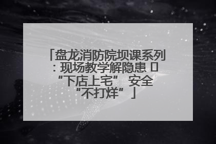 盘龙消防院坝课系列：现场教学解隐患   “下店上宅” 安全 “不打烊”
