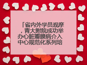 省内外学员观摩，青大附院成功举办心脏瓣膜病介入中心规范化系列培训活动