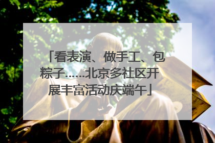 看表演、做手工、包粽子……北京多社区开展丰富活动庆端午