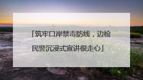 筑牢口岸禁毒防线，边检民警沉浸式宣讲很走心
