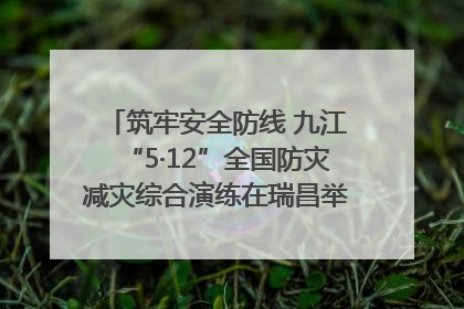 筑牢安全防线 九江“5·12”全国防灾减灾综合演练在瑞昌举行（组图｜视频）