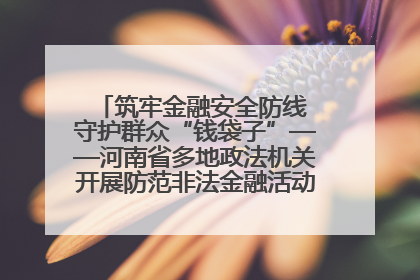 筑牢金融安全防线 守护群众“钱袋子”——河南省多地政法机关开展防范非法金融活动普法宣传活动