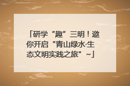 研学“趣”三明！邀你开启“青山绿水·生态文明实践之旅”~