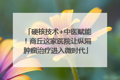 硬核技术+中医赋能！商丘这家医院让纵隔肿瘤治疗进入微时代