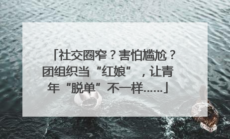 社交圈窄？害怕尴尬？团组织当“红娘”，让青年“脱单”不一样……