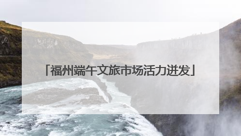 福州端午文旅市场活力迸发