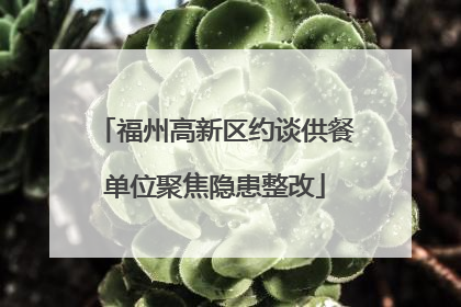 福州高新区约谈供餐单位聚焦隐患整改