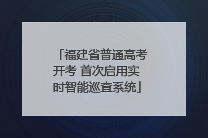 福建省普通高考开考 首次启用实时智能巡查系统