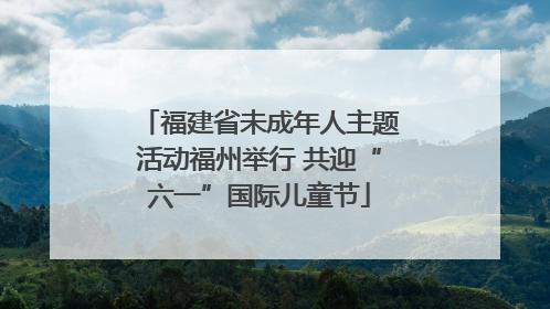 福建省未成年人主题活动福州举行 共迎“六一”国际儿童节