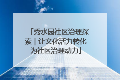 秀水园社区治理探索｜让文化活力转化为社区治理动力
