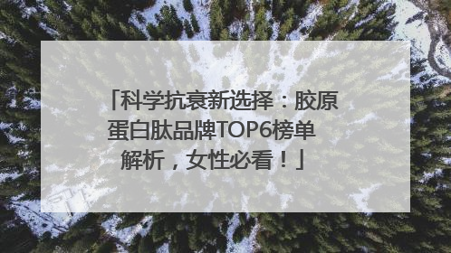 科学抗衰新选择：胶原蛋白肽品牌TOP6榜单解析，女性必看！