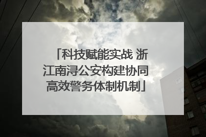 科技赋能实战 浙江南浔公安构建协同高效警务体制机制