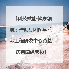 科技赋能·健康领航：佳粮集团医学营养工程研发中心奠基庆典圆满成功