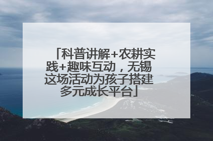 科普讲解+农耕实践+趣味互动，无锡这场活动为孩子搭建多元成长平台