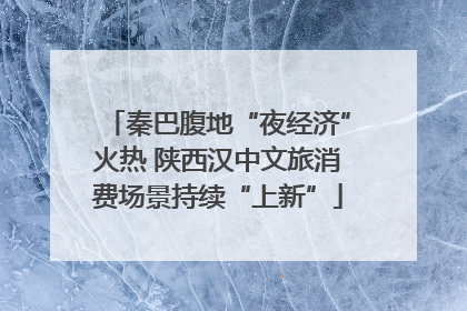 秦巴腹地“夜经济”火热 陕西汉中文旅消费场景持续“上新”