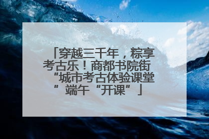 穿越三千年，粽享考古乐！商都书院街“城市考古体验课堂”端午“开课”
