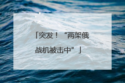 突发！“两架俄战机被击中”