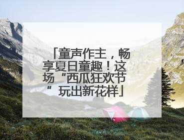 童声作主，畅享夏日童趣！这场“西瓜狂欢节”玩出新花样