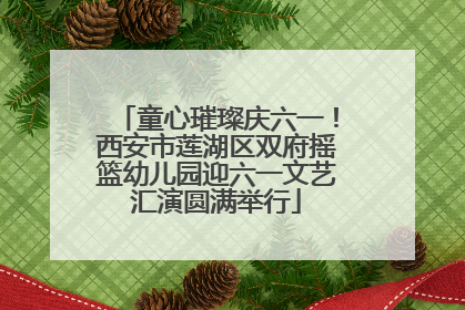 童心璀璨庆六一！西安市莲湖区双府摇篮幼儿园迎六一文艺汇演圆满举行