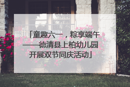 童趣六一，粽享端午——德清县上柏幼儿园开展双节同庆活动
