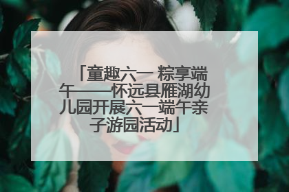 童趣六一 粽享端午——怀远县雁湖幼儿园开展六一端午亲子游园活动