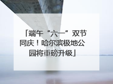 端午“六一”双节同庆！哈尔滨极地公园将重磅升级
