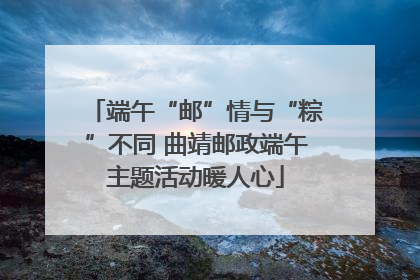 端午“邮”情与“粽”不同 曲靖邮政端午主题活动暖人心