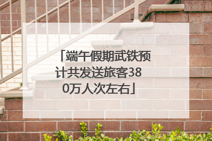 端午假期武铁预计共发送旅客380万人次左右